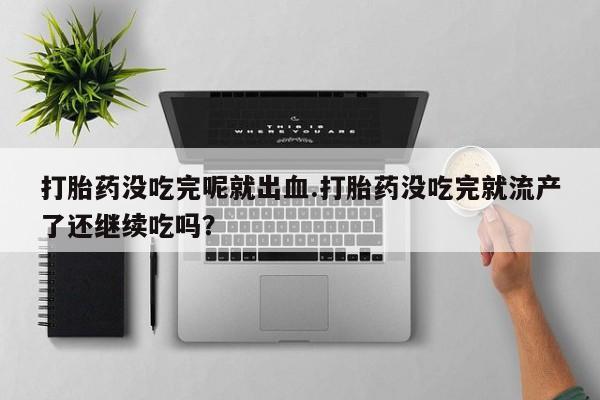 打胎药在线下单{发顺丰的快递1至2天到货}打胎药没吃完呢就出血.打胎药没吃完就流产了还继续吃吗？