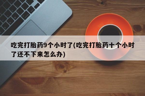 打胎药在线下单{发顺丰的快递1至2天到货}吃完打胎药9个小时了(吃完打胎药十个小时了还不下来怎么办)