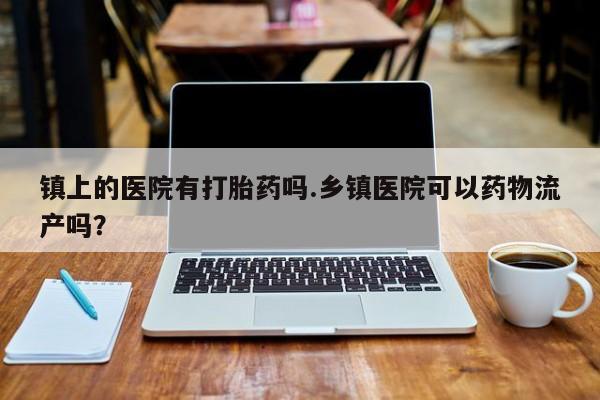 打胎药在线下单{发顺丰的快递1至2天到货}镇上的医院有打胎药吗.乡镇医院可以药物流产吗？