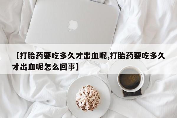 打胎药在线下单{发顺丰的快递1至2天到货}【打胎药要吃多久才出血呢,打胎药要吃多久才出血呢怎么回事】