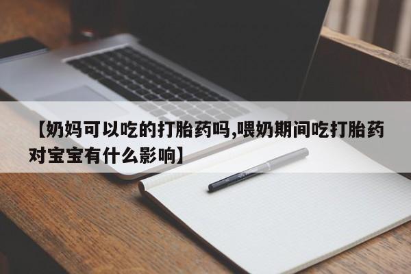 打胎药在线下单{发顺丰的快递1至2天到货}【奶妈可以吃的打胎药吗,喂奶期间吃打胎药对宝宝有什么影响】