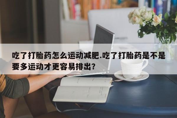 打胎药在线下单{发顺丰的快递1至2天到货}吃了打胎药怎么运动减肥.吃了打胎药是不是要多运动才更容易排出?