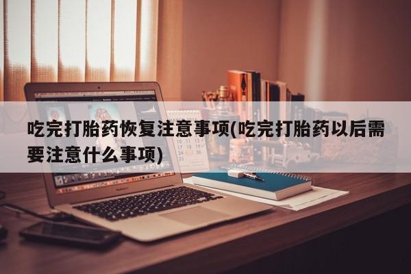 打胎药在线下单{发顺丰的快递1至2天到货}吃完打胎药恢复注意事项(吃完打胎药以后需要注意什么事项)