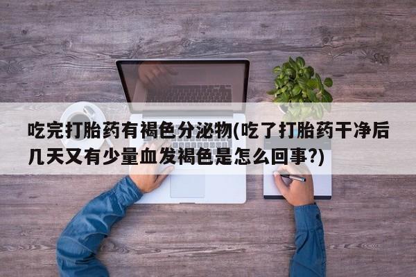 打胎药在线下单{发顺丰的快递1至2天到货}吃完打胎药有褐色分泌物(吃了打胎药干净后几天又有少量血发褐色是怎么回事?)