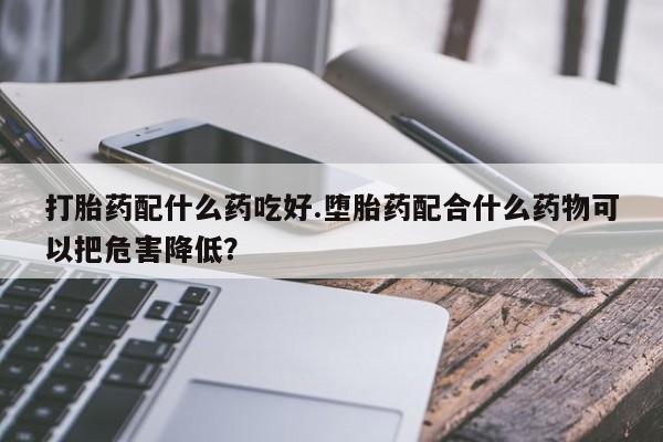 打胎药在线下单{发顺丰的快递1至2天到货}打胎药配什么药吃好.堕胎药配合什么药物可以把危害降低？