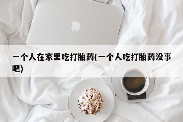 打胎药在线下单{发顺丰的快递1至2天到货}一个人在家里吃打胎药(一个人吃打胎药没事吧)