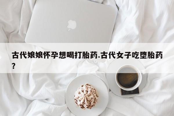 打胎药在线下单{发顺丰的快递1至2天到货}古代娘娘怀孕想喝打胎药.古代女子吃堕胎药？