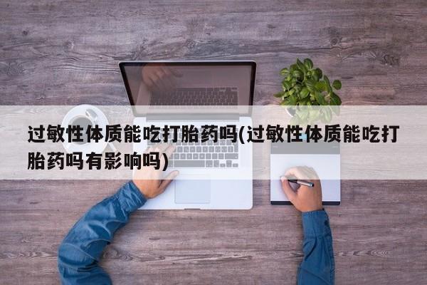 打胎药在线下单{发顺丰的快递1至2天到货}过敏性体质能吃打胎药吗(过敏性体质能吃打胎药吗有影响吗)