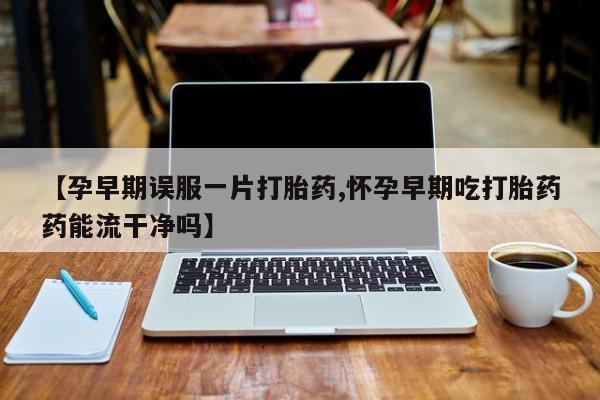 打胎药在线下单{发顺丰的快递1至2天到货}【孕早期误服一片打胎药,怀孕早期吃打胎药药能流干净吗】