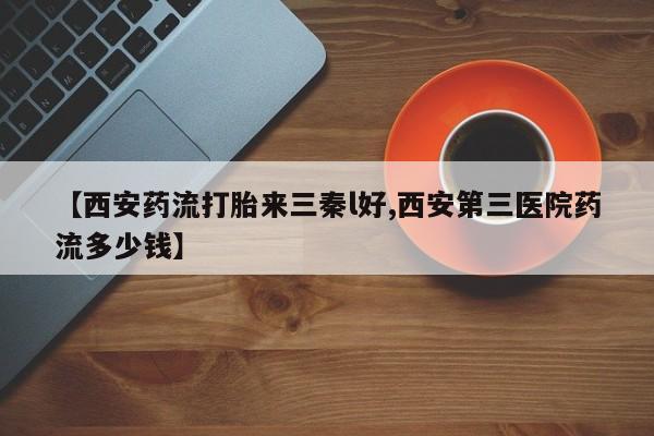 打胎药在线下单{发顺丰的快递1至2天到货}【西安药流打胎来三秦l好,西安第三医院药流多少钱】
