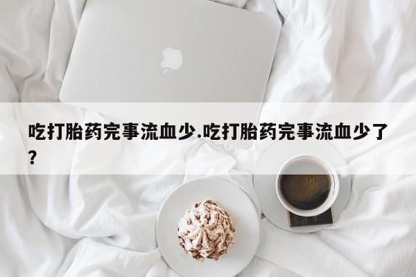 打胎药在线下单{发顺丰的快递1至2天到货}吃打胎药完事流血少.吃打胎药完事流血少了？