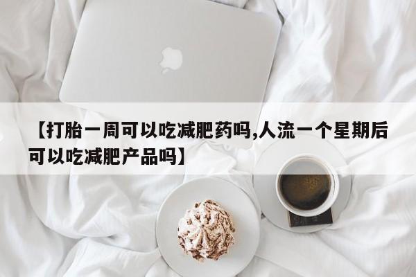 打胎药在线下单{发顺丰的快递1至2天到货}【打胎一周可以吃减肥药吗,人流一个星期后可以吃减肥产品吗】