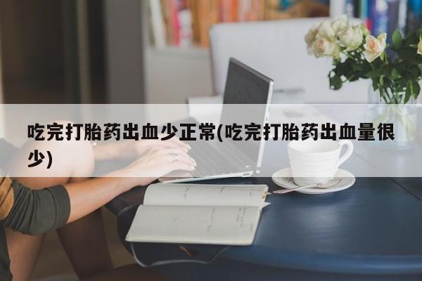 打胎药在线下单{发顺丰的快递1至2天到货}吃完打胎药出血少正常(吃完打胎药出血量很少)
