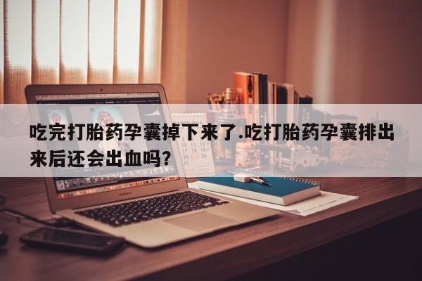 打胎药在线下单{发顺丰的快递1至2天到货}吃完打胎药孕囊掉下来了.吃打胎药孕囊排出来后还会出血吗？