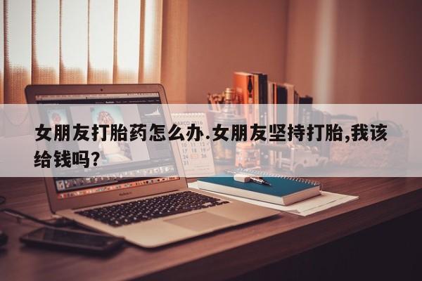 打胎药在线下单{发顺丰的快递1至2天到货}女朋友打胎药怎么办.女朋友坚持打胎,我该给钱吗？