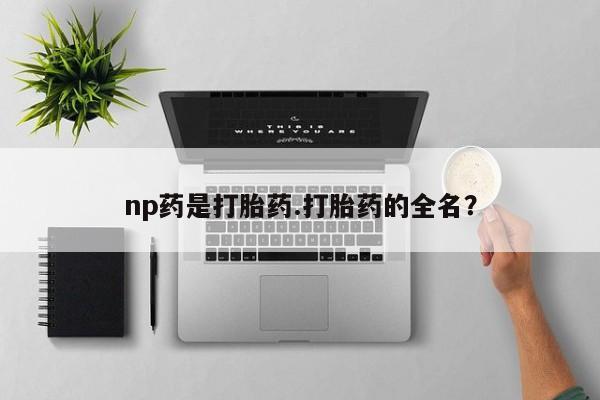 打胎药在线下单{发顺丰的快递1至2天到货}np药是打胎药.打胎药的全名？