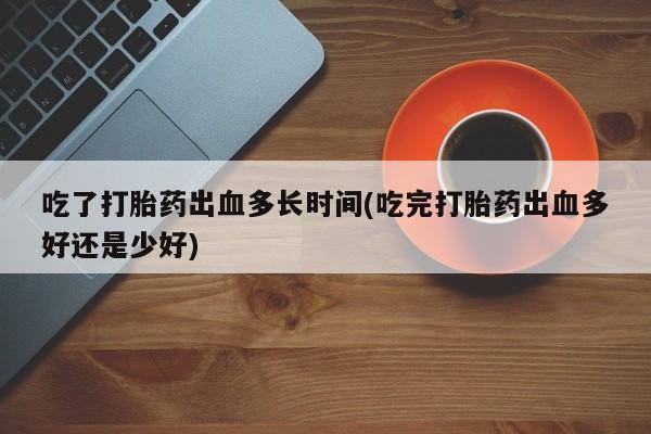 打胎药在线下单{发顺丰的快递1至2天到货}吃了打胎药出血多长时间(吃完打胎药出血多好还是少好)