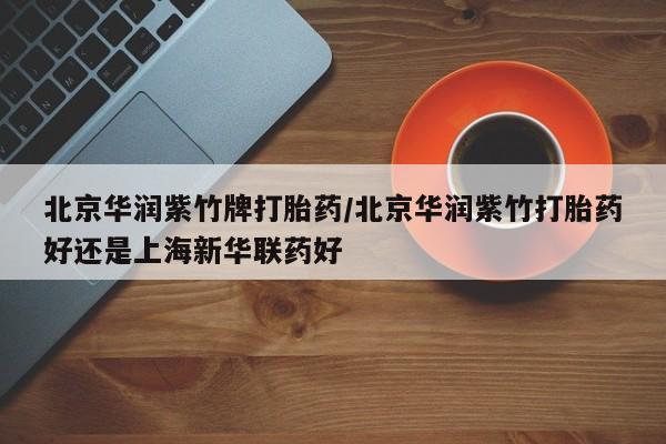 打胎药在线下单{发顺丰的快递1至2天到货}北京华润紫竹牌打胎药/北京华润紫竹打胎药好还是上海新华联药好
