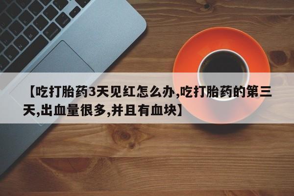 打胎药在线下单{发顺丰的快递1至2天到货}【吃打胎药3天见红怎么办,吃打胎药的第三天,出血量很多,并且有血块】