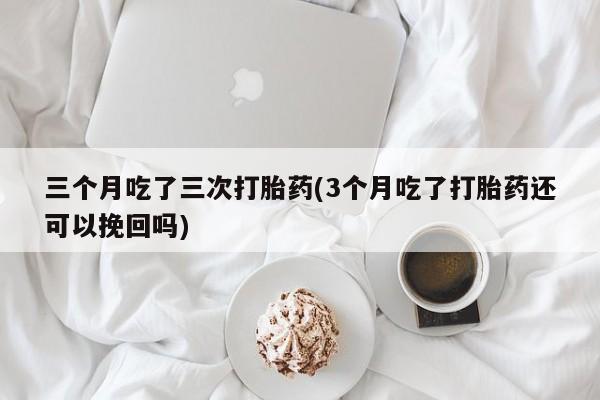 打胎药在线下单{发顺丰的快递1至2天到货}三个月吃了三次打胎药(3个月吃了打胎药还可以挽回吗)