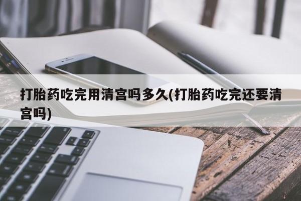 打胎药在线下单{发顺丰的快递1至2天到货}打胎药吃完用清宫吗多久(打胎药吃完还要清宫吗)