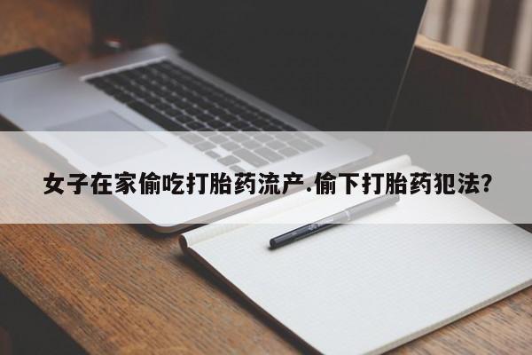 打胎药在线下单{发顺丰的快递1至2天到货}女子在家偷吃打胎药流产.偷下打胎药犯法？