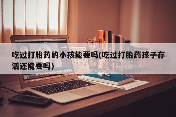 打胎药在线下单{发顺丰的快递1至2天到货}吃过打胎药的小孩能要吗(吃过打胎药孩子存活还能要吗)
