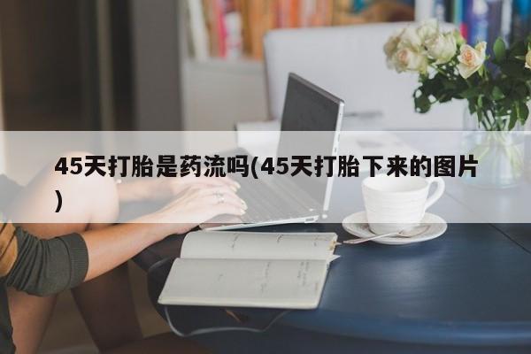 打胎药在线下单{发顺丰的快递1至2天到货}45天打胎是药流吗(45天打胎下来的图片)