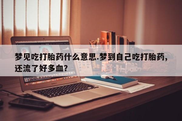 打胎药在线下单{发顺丰的快递1至2天到货}梦见吃打胎药什么意思.梦到自己吃打胎药,还流了好多血？
