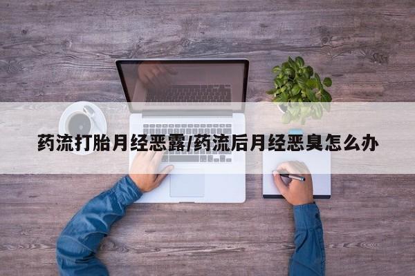 打胎药在线下单{发顺丰的快递1至2天到货}药流打胎月经恶露/药流后月经恶臭怎么办
