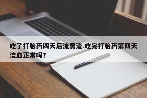 打胎药在线下单{发顺丰的快递1至2天到货}吃了打胎药四天后流黑渣.吃完打胎药第四天流血正常吗？