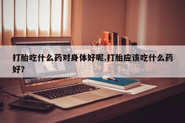 打胎药在线下单{发顺丰的快递1至2天到货}打胎吃什么药对身体好呢.打胎应该吃什么药好？