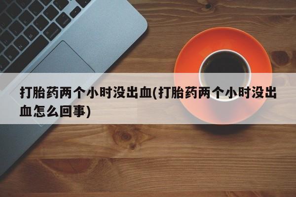 打胎药在线下单{发顺丰的快递1至2天到货}打胎药两个小时没出血(打胎药两个小时没出血怎么回事)