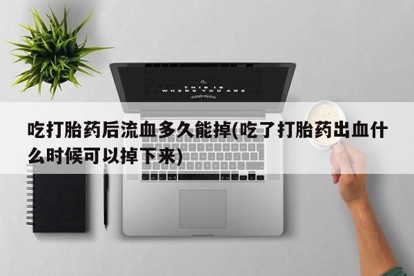 打胎药在线下单{发顺丰的快递1至2天到货}吃打胎药后流血多久能掉(吃了打胎药出血什么时候可以掉下来)