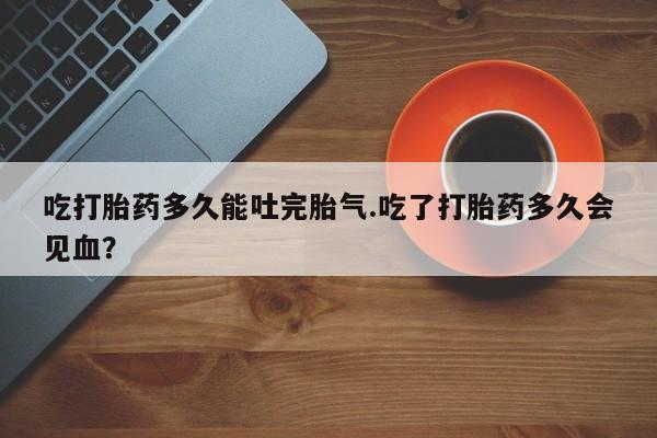 打胎药在线下单{发顺丰的快递1至2天到货}吃打胎药多久能吐完胎气.吃了打胎药多久会见血？