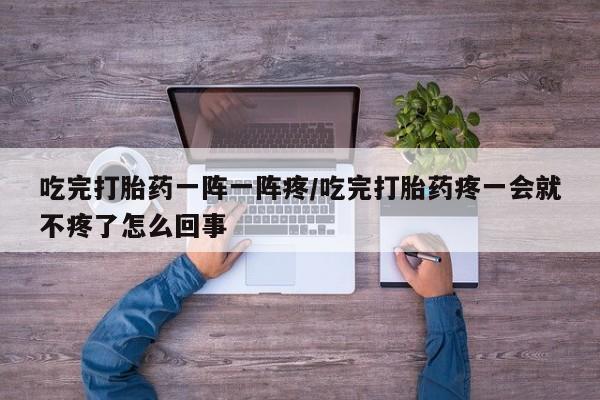 打胎药在线下单{发顺丰的快递1至2天到货}吃完打胎药一阵一阵疼/吃完打胎药疼一会就不疼了怎么回事
