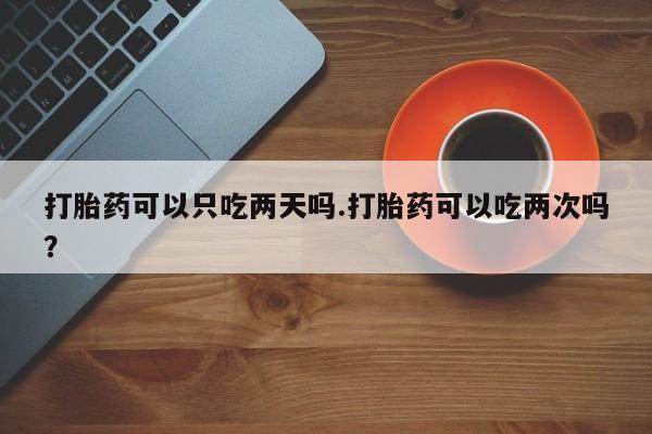 打胎药在线下单{发顺丰的快递1至2天到货}打胎药可以只吃两天吗.打胎药可以吃两次吗？