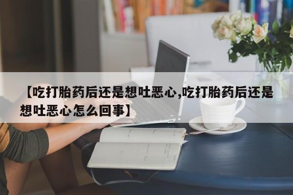 打胎药在线下单{发顺丰的快递1至2天到货}【吃打胎药后还是想吐恶心,吃打胎药后还是想吐恶心怎么回事】