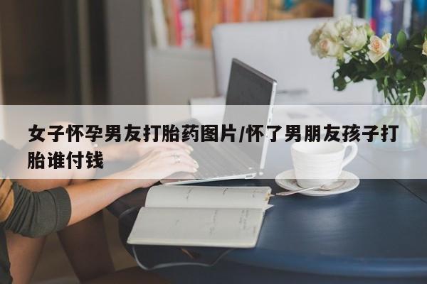 打胎药在线下单{发顺丰的快递1至2天到货}女子怀孕男友打胎药图片/怀了男朋友孩子打胎谁付钱