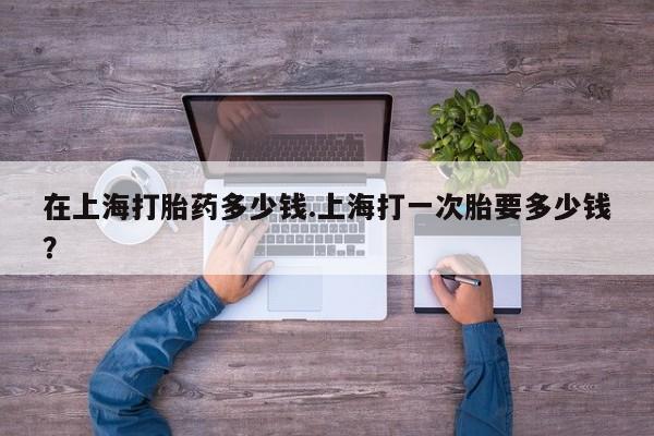 打胎药在线下单{发顺丰的快递1至2天到货}在上海打胎药多少钱.上海打一次胎要多少钱？