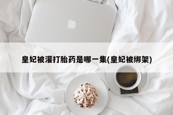 打胎药在线下单{发顺丰的快递1至2天到货}皇妃被灌打胎药是哪一集(皇妃被绑架)