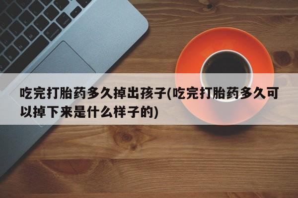 打胎药在线下单{发顺丰的快递1至2天到货}吃完打胎药多久掉出孩子(吃完打胎药多久可以掉下来是什么样子的)
