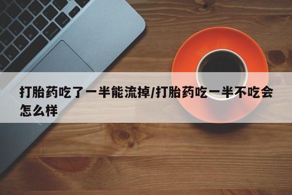 打胎药在线下单{发顺丰的快递1至2天到货}打胎药吃了一半能流掉/打胎药吃一半不吃会怎么样