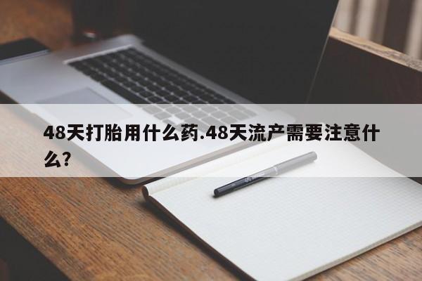 打胎药在线下单{发顺丰的快递1至2天到货}48天打胎用什么药.48天流产需要注意什么？