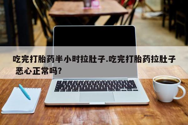 打胎药在线下单{发顺丰的快递1至2天到货}吃完打胎药半小时拉肚子.吃完打胎药拉肚子 恶心正常吗？