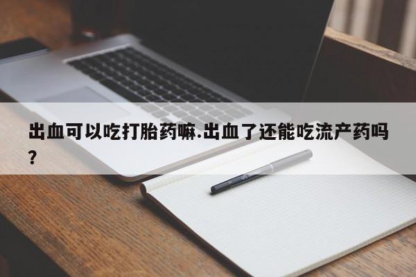 打胎药在线下单{发顺丰的快递1至2天到货}出血可以吃打胎药嘛.出血了还能吃流产药吗？