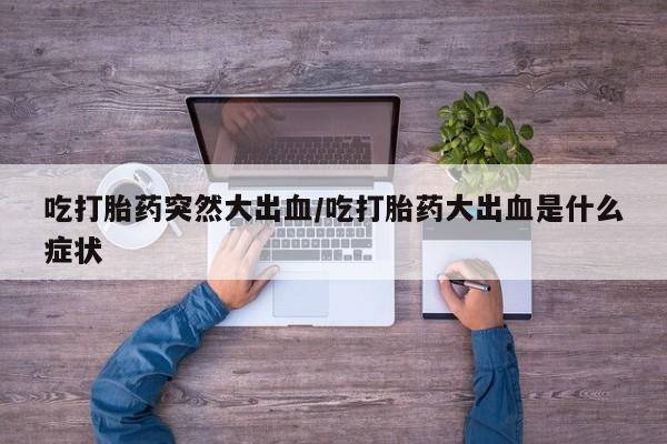 打胎药在线下单{发顺丰的快递1至2天到货}吃打胎药突然大出血/吃打胎药大出血是什么症状