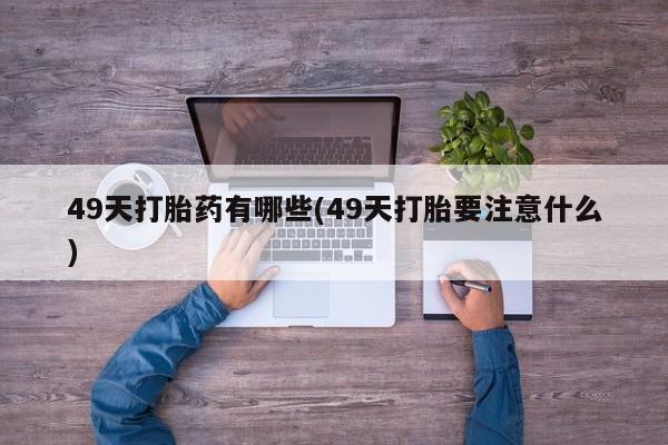 打胎药在线下单{发顺丰的快递1至2天到货}49天打胎药有哪些(49天打胎要注意什么)