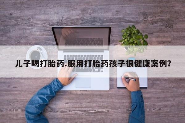 打胎药在线下单{发顺丰的快递1至2天到货}儿子喝打胎药.服用打胎药孩子很健康案例？