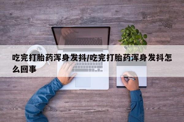 打胎药在线下单{发顺丰的快递1至2天到货}吃完打胎药浑身发抖/吃完打胎药浑身发抖怎么回事